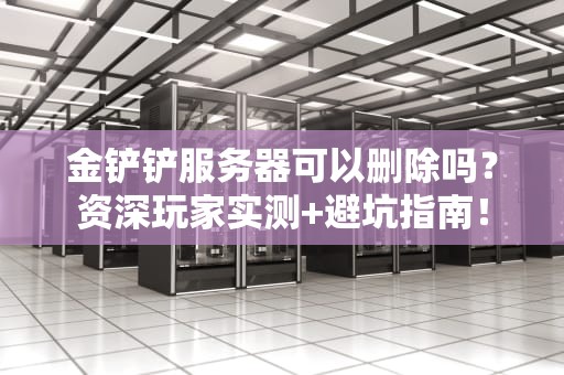 金铲铲服务器可以删除吗？资深玩家实测+避坑指南！