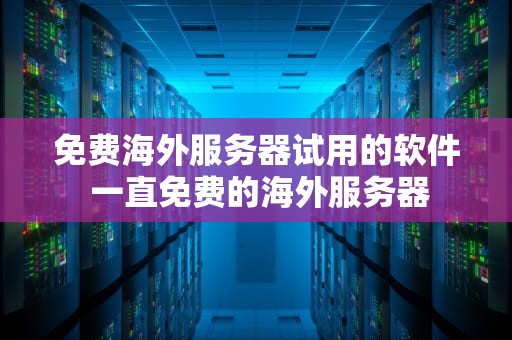 免费海外服务器试用的软件 一直免费的海外服务器