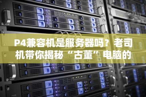 P4兼容机是服务器吗？老司机带你揭秘“古董”电脑的逆袭之路！