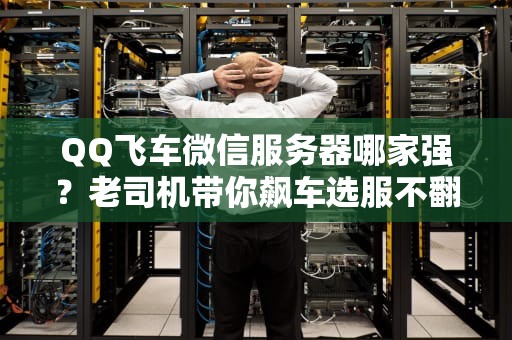 QQ飞车微信服务器哪家强？老司机带你飙车选服不翻车！