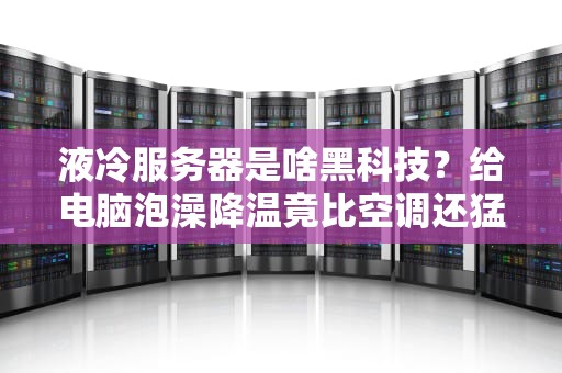 液冷服务器是啥黑科技？给电脑泡澡降温竟比空调还猛！