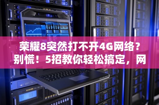 荣耀8突然打不开4G网络？别慌！5招教你轻松搞定，网速重回巅峰！