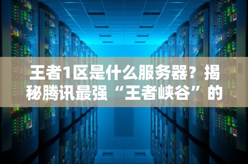 王者1区是什么服务器？揭秘腾讯最强“王者峡谷”的幕后黑科技！