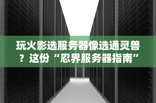 玩火影选服务器像选通灵兽？这份“忍界服务器指南”让你秒变老司机！