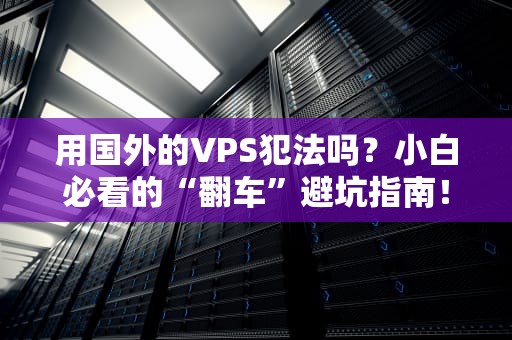 用国外的VPS犯法吗？小白必看的“翻车”避坑指南！