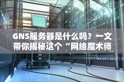 GNS服务器是什么吗？一文带你揭秘这个“网络魔术师”的硬核实力！
