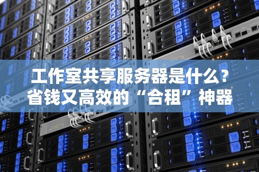 工作室共享服务器是什么？省钱又高效的“合租”神器了解一下！
