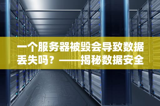 一个服务器被毁会导致数据丢失吗？——揭秘数据安全的救命稻草！