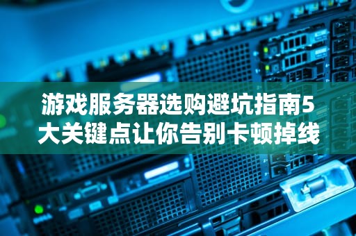 游戏服务器选购避坑指南5大关键点让你告别卡顿掉线！