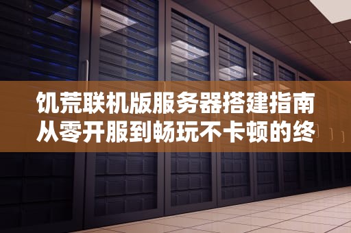饥荒联机版服务器搭建指南从零开服到畅玩不卡顿的终极攻略！