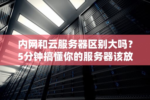内网和云服务器区别大吗？5分钟搞懂你的服务器该放哪！