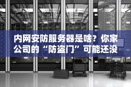 内网安防服务器是啥？你家公司的“防盗门”可能还没它靠谱！