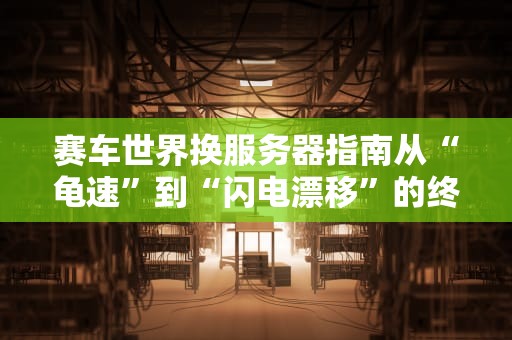 赛车世界换服务器指南从“龟速”到“闪电漂移”的终极攻略