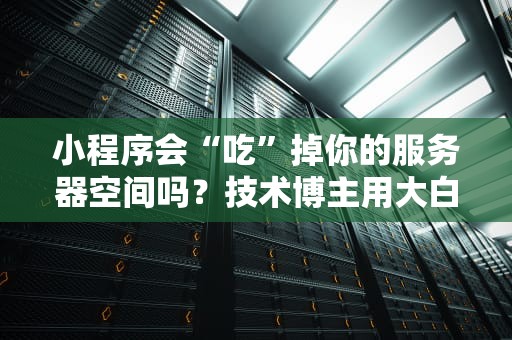 小程序会“吃”掉你的服务器空间吗？技术博主用大白话给你盘明白！