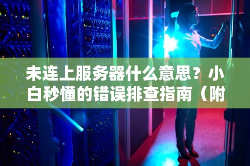 未连上服务器什么意思？小白秒懂的错误排查指南（附专业测评技巧）