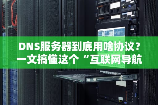 DNS服务器到底用啥协议？一文搞懂这个“互联网导航员”的小秘密！