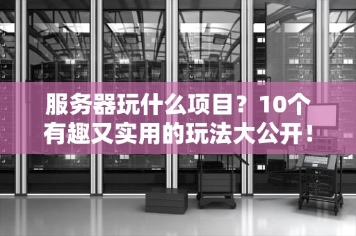 服务器玩什么项目？10个有趣又实用的玩法大公开！
