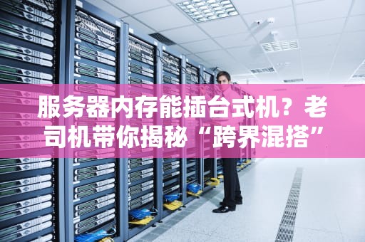 服务器内存能插台式机？老司机带你揭秘“跨界混搭”的真相！