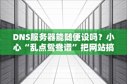 DNS服务器能随便设吗？小心“乱点鸳鸯谱”把网站搞崩！