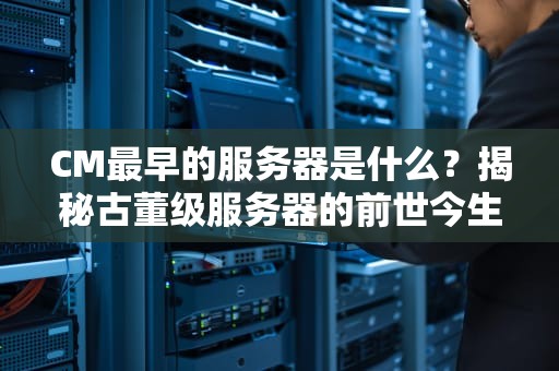 CM最早的服务器是什么？揭秘古董级服务器的前世今生！