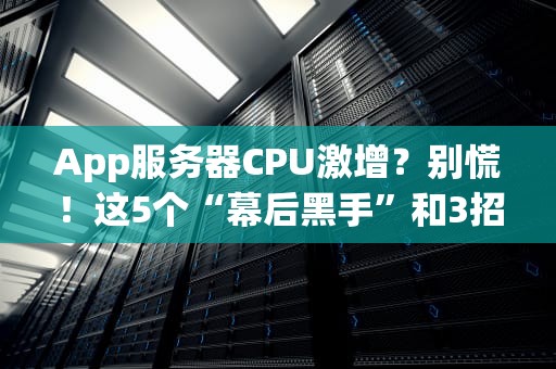 App服务器CPU激增？别慌！这5个“幕后黑手”和3招急救指南了解一下！