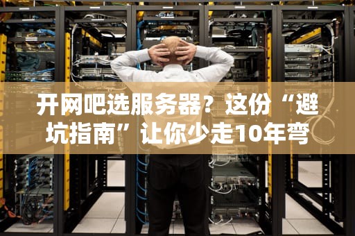 开网吧选服务器？这份“避坑指南”让你少走10年弯路！