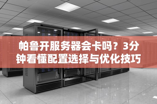 帕鲁开服务器会卡吗？3分钟看懂配置选择与优化技巧！