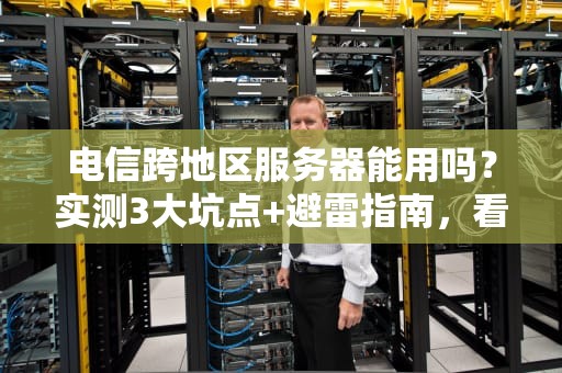 电信跨地区服务器能用吗？实测3大坑点+避雷指南，看完再下单！