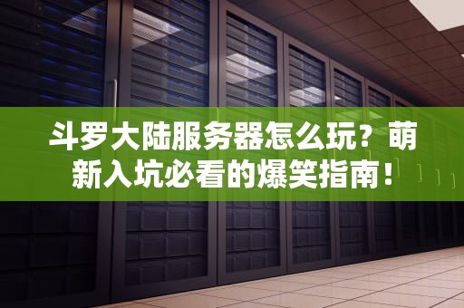 斗罗大陆服务器怎么玩？萌新入坑必看的爆笑指南！
