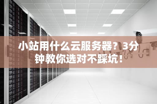 小站用什么云服务器？3分钟教你选对不踩坑！