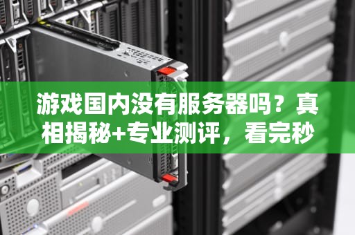 游戏国内没有服务器吗？真相揭秘+专业测评，看完秒懂！