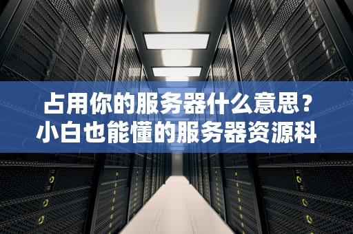 占用你的服务器什么意思？小白也能懂的服务器资源科普+防坑指南