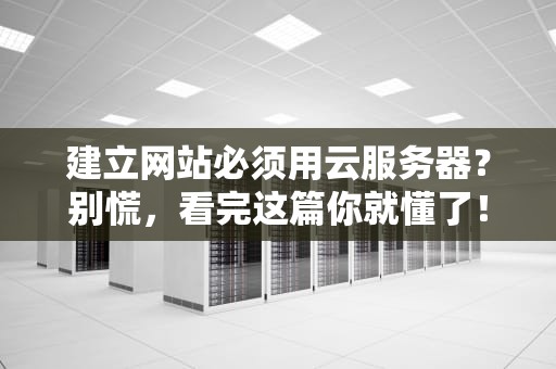 建立网站必须用云服务器？别慌，看完这篇你就懂了！