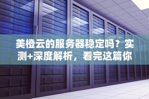美橙云的服务器稳定吗？实测+深度解析，看完这篇你就懂了！