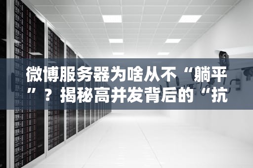微博服务器为啥从不“躺平”？揭秘高并发背后的“抗崩”黑科技！