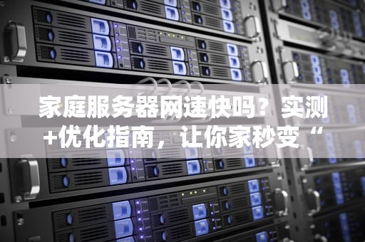 家庭服务器网速快吗？实测+优化指南，让你家秒变“数据高速路”！