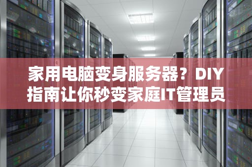 家用电脑变身服务器？DIY指南让你秒变家庭IT管理员