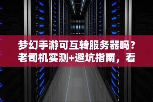 梦幻手游可互转服务器吗？老司机实测+避坑指南，看完秒懂！