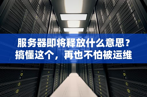 服务器即将释放什么意思？搞懂这个，再也不怕被运维小哥忽悠了！