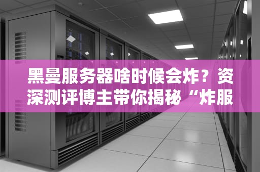 黑曼服务器啥时候会炸？资深测评博主带你揭秘“炸服”玄学！