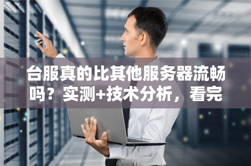 台服真的比其他服务器流畅吗？实测+技术分析，看完秒懂！