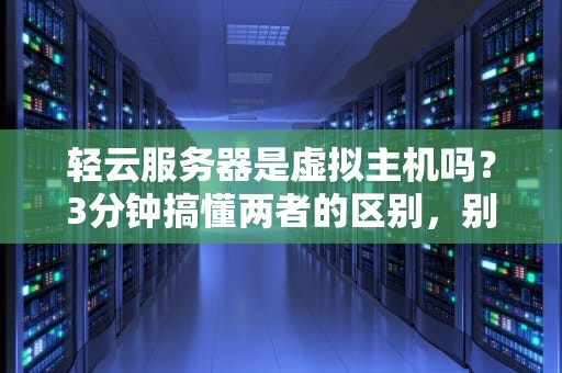 轻云服务器是虚拟主机吗？3分钟搞懂两者的区别，别再被坑了！