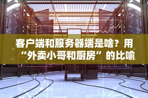 客户端和服务器端是啥？用“外卖小哥和厨房”的比喻让你秒懂！