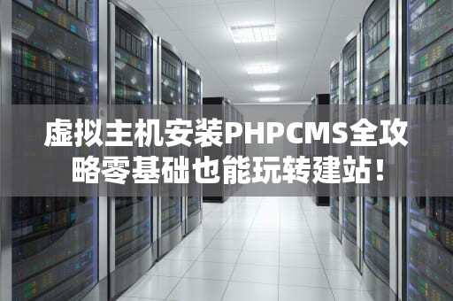 虚拟主机安装PHPCMS全攻略零基础也能玩转建站！