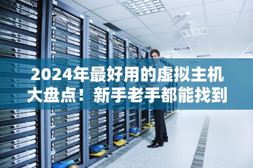 2024年最好用的虚拟主机大盘点！新手老手都能找到心头好