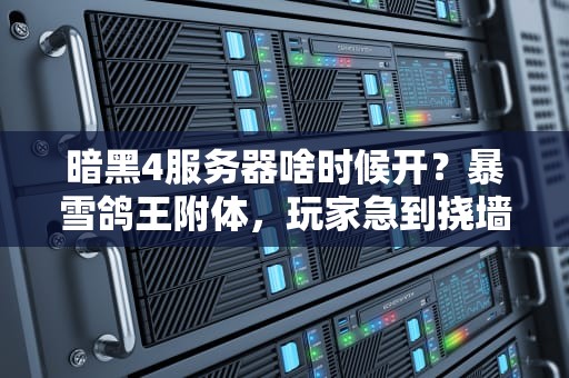 暗黑4服务器啥时候开？暴雪鸽王附体，玩家急到挠墙！