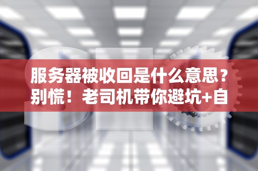 服务器被收回是什么意思？别慌！老司机带你避坑+自救指南