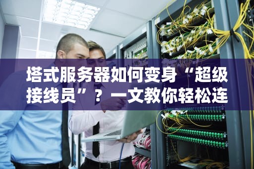 塔式服务器如何变身“超级接线员”？一文教你轻松连接多台电脑！