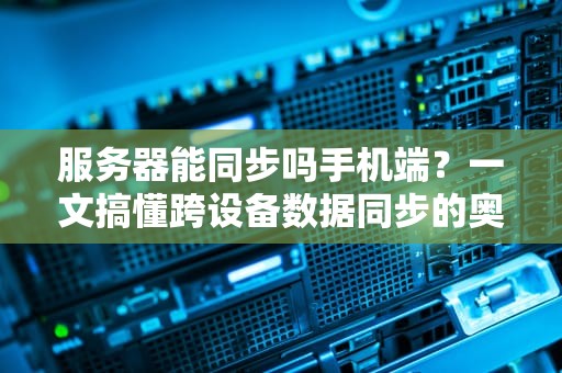 服务器能同步吗手机端？一文搞懂跨设备数据同步的奥秘！