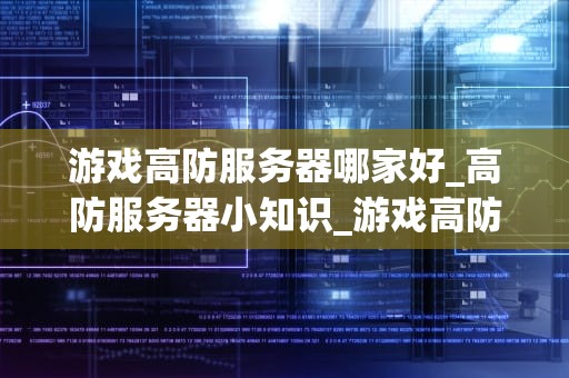 游戏高防服务器哪家好_高防服务器小知识_游戏高防服务器哪家好？——全面解析与推荐